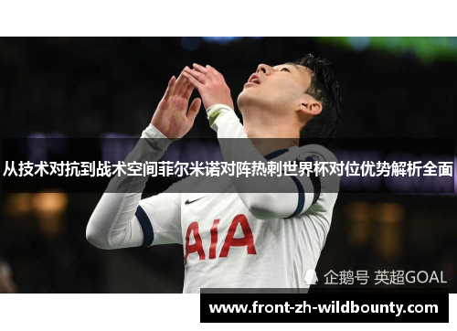 从技术对抗到战术空间菲尔米诺对阵热刺世界杯对位优势解析全面