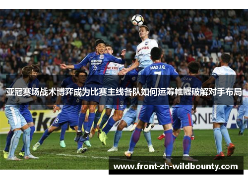 亚冠赛场战术博弈成为比赛主线各队如何运筹帷幄破解对手布局
