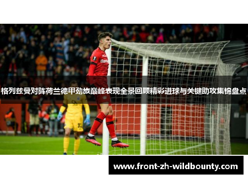 格列兹曼对阵荷兰德甲劲旅巅峰表现全景回顾精彩进球与关键助攻集锦盘点