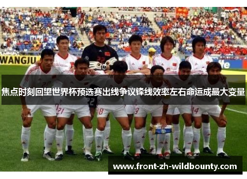 焦点时刻回望世界杯预选赛出线争议锋线效率左右命运成最大变量