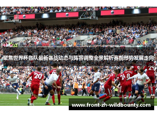 聚焦世界杯各队最新备战动态与阵容调整全景解析赛前形势发展走向
