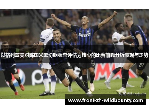 以格列兹曼对阵国米欧协联状态评估为核心的比赛前瞻分析表现与走势