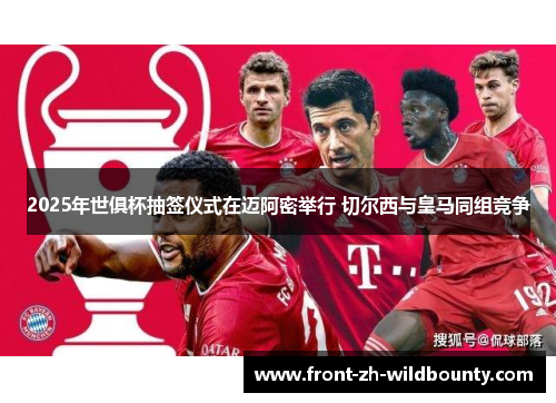 2025年世俱杯抽签仪式在迈阿密举行 切尔西与皇马同组竞争