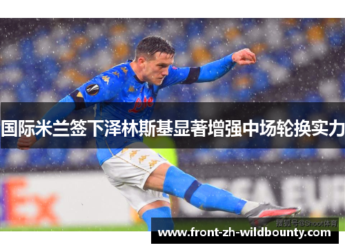 国际米兰签下泽林斯基显著增强中场轮换实力