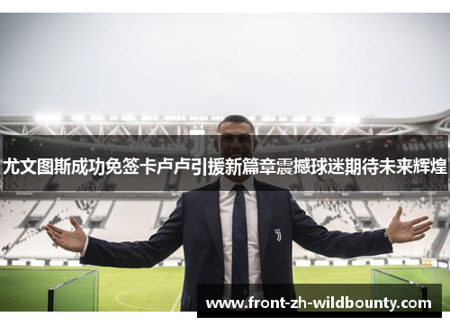 尤文图斯成功免签卡卢卢引援新篇章震撼球迷期待未来辉煌