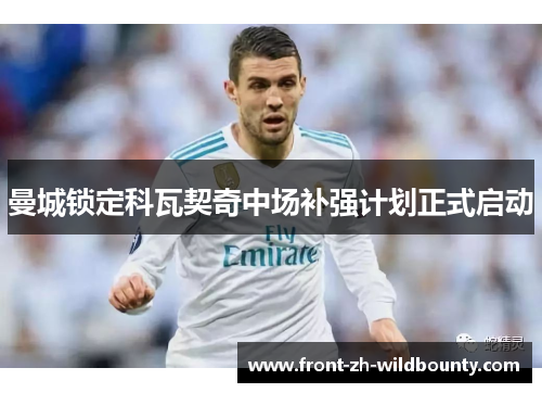 曼城锁定科瓦契奇中场补强计划正式启动