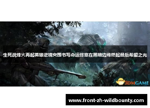 生死战烽火再起英雄逆境突围书写命运终章在黑暗边缘燃起最后希望之光