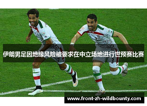 伊朗男足因地缘风险被要求在中立场地进行世预赛比赛