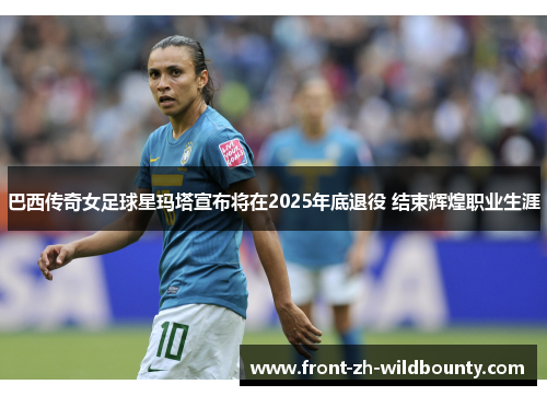 巴西传奇女足球星玛塔宣布将在2025年底退役 结束辉煌职业生涯
